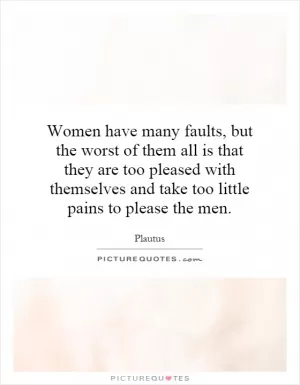 Women have many faults, but the worst of them all is that they are too pleased with themselves and take too little pains to please the men Picture Quote #1