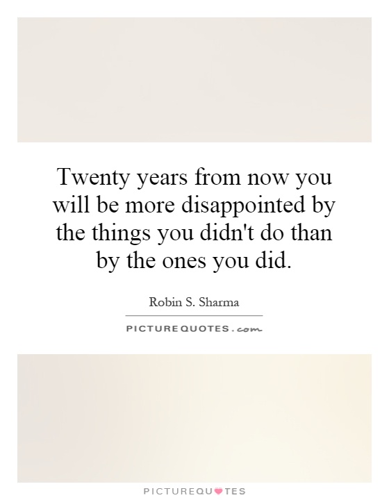 Twenty years from now you will be more disappointed by the things you didn't do than by the ones you did Picture Quote #1