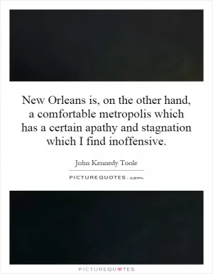 New Orleans is, on the other hand, a comfortable metropolis which has a certain apathy and stagnation which I find inoffensive Picture Quote #1