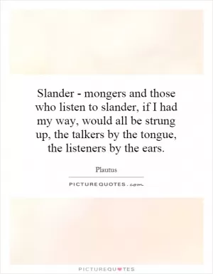 Slander - mongers and those who listen to slander, if I had my way, would all be strung up, the talkers by the tongue, the listeners by the ears Picture Quote #1