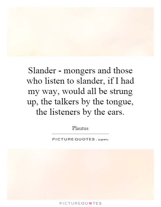 Slander - mongers and those who listen to slander, if I had my way, would all be strung up, the talkers by the tongue, the listeners by the ears Picture Quote #1