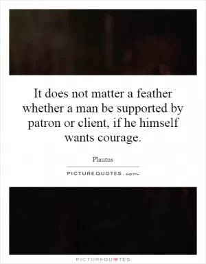 It does not matter a feather whether a man be supported by patron or client, if he himself wants courage Picture Quote #1