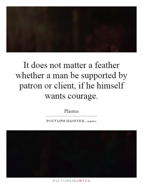It does not matter a feather whether a man be supported by patron or client, if he himself wants courage Picture Quote #1