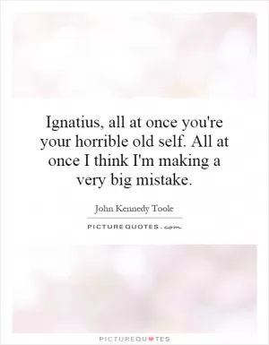 Ignatius, all at once you're your horrible old self. All at once I think I'm making a very big mistake Picture Quote #1