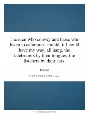 The men who convey and those who listen to calumnies should, if I could have my way, all hang, the talebearers by their tongues, the listeners by their ears Picture Quote #1