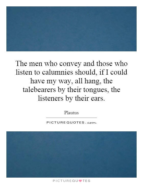 The men who convey and those who listen to calumnies should, if I could have my way, all hang, the talebearers by their tongues, the listeners by their ears Picture Quote #1