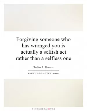 Forgiving someone who has wronged you is actually a selfish act rather than a selfless one Picture Quote #1