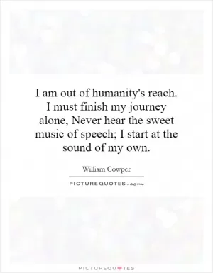 I am out of humanity's reach. I must finish my journey alone, Never hear the sweet music of speech; I start at the sound of my own Picture Quote #1