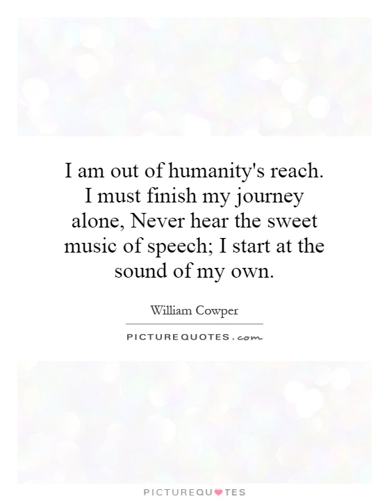 I am out of humanity's reach. I must finish my journey alone, Never hear the sweet music of speech; I start at the sound of my own Picture Quote #1