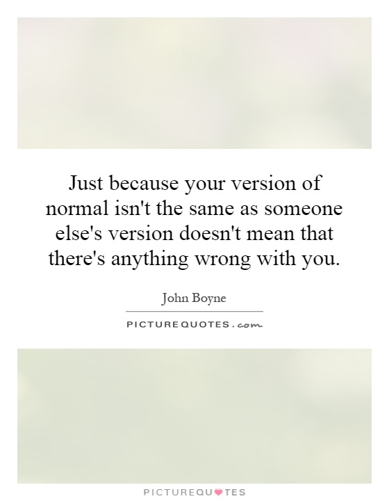 Just because your version of normal isn't the same as someone else's version doesn't mean that there's anything wrong with you Picture Quote #1