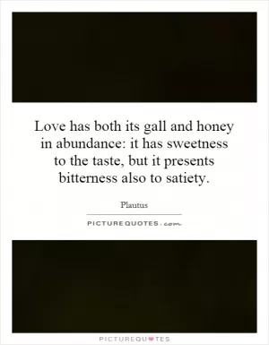 Love has both its gall and honey in abundance: it has sweetness to the taste, but it presents bitterness also to satiety Picture Quote #1