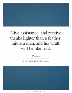 Give assistance, and receive thanks lighter than a feather: injure a man, and his wrath will be like lead Picture Quote #1