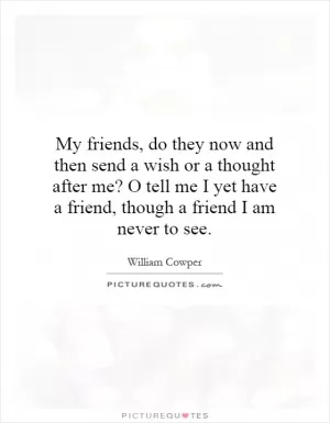 My friends, do they now and then send a wish or a thought after me? O tell me I yet have a friend, though a friend I am never to see Picture Quote #1
