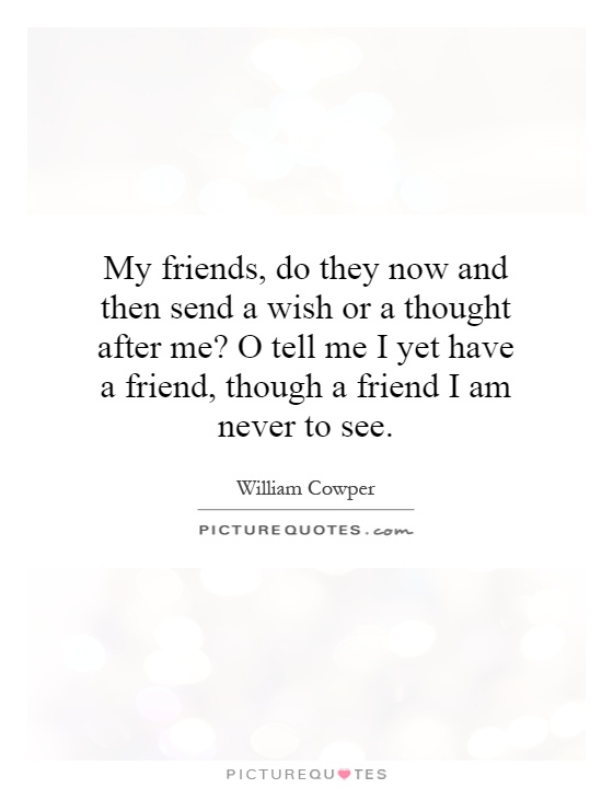 My friends, do they now and then send a wish or a thought after me? O tell me I yet have a friend, though a friend I am never to see Picture Quote #1