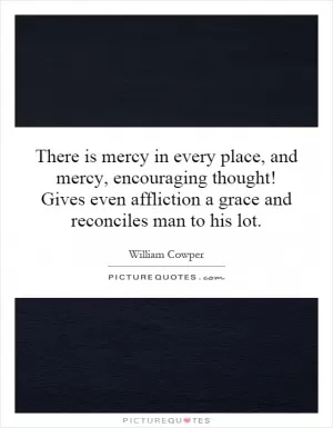 There is mercy in every place, and mercy, encouraging thought! Gives even affliction a grace and reconciles man to his lot Picture Quote #1