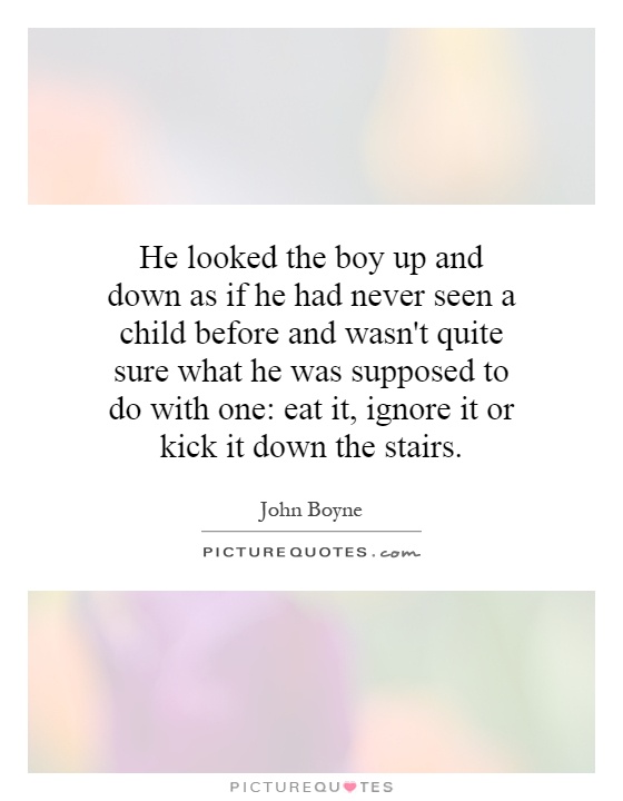 He looked the boy up and down as if he had never seen a child before and wasn't quite sure what he was supposed to do with one: eat it, ignore it or kick it down the stairs Picture Quote #1