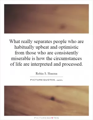 What really separates people who are habitually upbeat and optimistic from those who are consistently miserable is how the circumstances of life are interpreted and processed Picture Quote #1