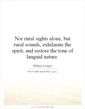 Nor rural sights alone, but rural sounds, exhilarate the spirit, and restore the tone of languid nature Picture Quote #1