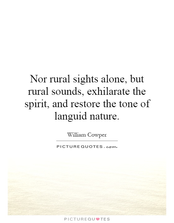 Nor rural sights alone, but rural sounds, exhilarate the spirit, and restore the tone of languid nature Picture Quote #1