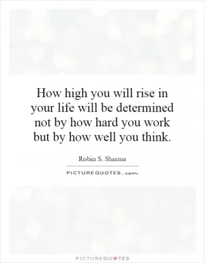 How high you will rise in your life will be determined not by how hard you work but by how well you think Picture Quote #1