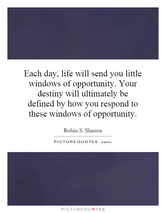 Each day, life will send you little windows of opportunity. Your destiny will ultimately be defined by how you respond to these windows of opportunity Picture Quote #1