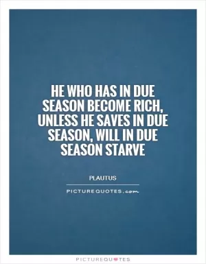 He who has in due season become rich, unless he saves in due season, will in due season starve Picture Quote #1