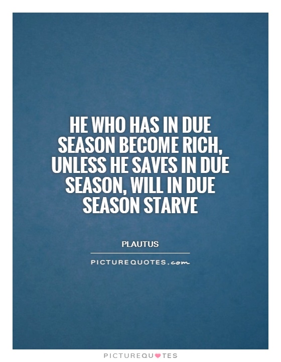 He who has in due season become rich, unless he saves in due season, will in due season starve Picture Quote #1