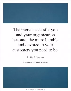 The more successful you and your organization become, the more humble and devoted to your customers you need to be Picture Quote #1