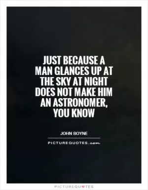 Just because a man glances up at the sky at night does not make him an astronomer, you know Picture Quote #1