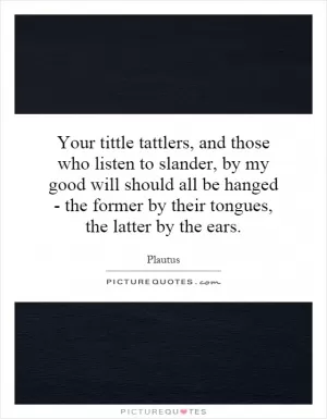 Your tittle tattlers, and those who listen to slander, by my good will should all be hanged - the former by their tongues, the latter by the ears Picture Quote #1