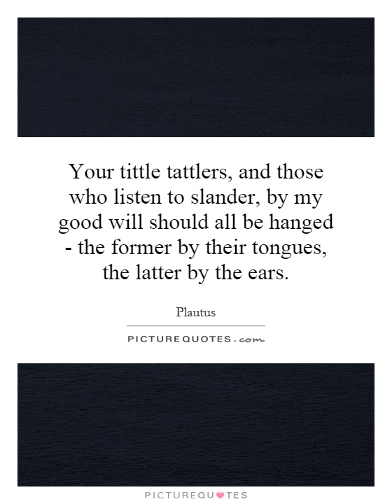 Your tittle tattlers, and those who listen to slander, by my good will should all be hanged - the former by their tongues, the latter by the ears Picture Quote #1