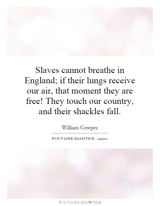 Slaves cannot breathe in England; if their lungs receive our air, that moment they are free! They touch our country, and their shackles fall Picture Quote #1