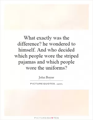 What exactly was the difference? he wondered to himself. And who decided which people wore the striped pajamas and which people wore the uniforms? Picture Quote #1