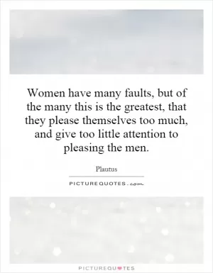 Women have many faults, but of the many this is the greatest, that they please themselves too much, and give too little attention to pleasing the men Picture Quote #1