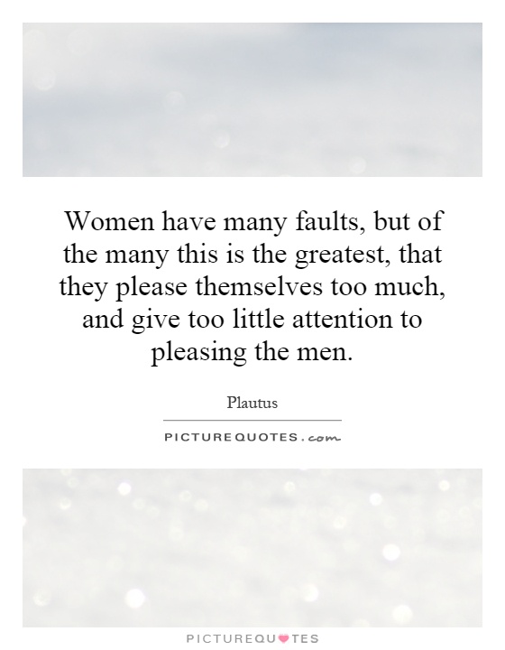 Women have many faults, but of the many this is the greatest, that they please themselves too much, and give too little attention to pleasing the men Picture Quote #1