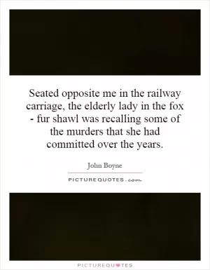 Seated opposite me in the railway carriage, the elderly lady in the fox - fur shawl was recalling some of the murders that she had committed over the years Picture Quote #1