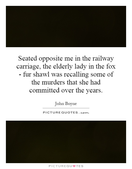 Seated opposite me in the railway carriage, the elderly lady in the fox - fur shawl was recalling some of the murders that she had committed over the years Picture Quote #1