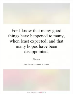 For I know that many good things have happened to many, when least expected; and that many hopes have been disappointed Picture Quote #1