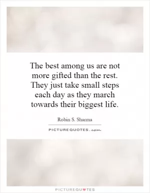The best among us are not more gifted than the rest. They just take small steps each day as they march towards their biggest life Picture Quote #1
