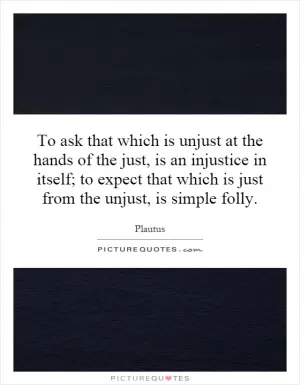 To ask that which is unjust at the hands of the just, is an injustice in itself; to expect that which is just from the unjust, is simple folly Picture Quote #1