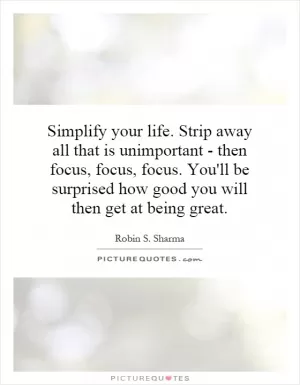 Simplify your life. Strip away all that is unimportant - then focus, focus, focus. You'll be surprised how good you will then get at being great Picture Quote #1