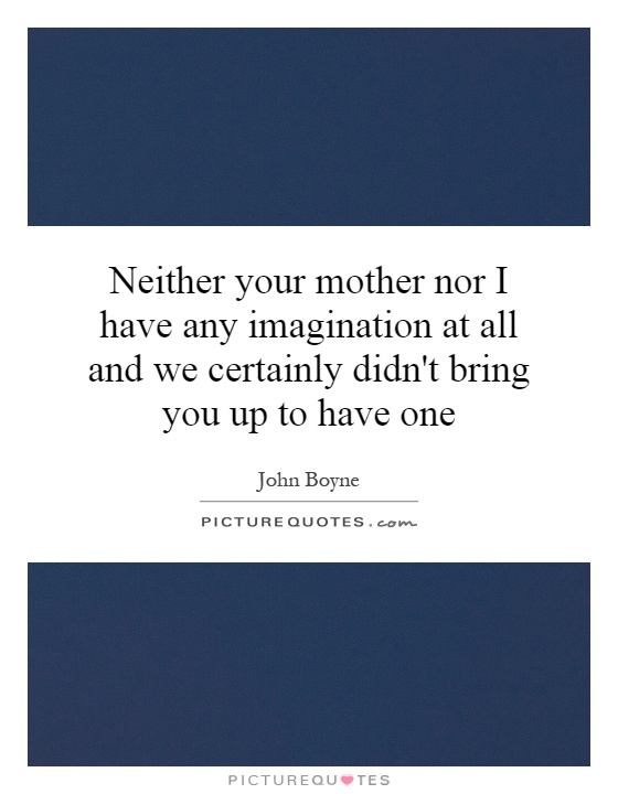 Neither your mother nor I have any imagination at all and we certainly didn't bring you up to have one Picture Quote #1