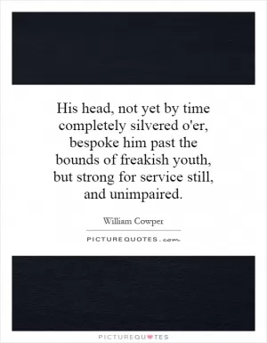 His head, not yet by time completely silvered o'er, bespoke him past the bounds of freakish youth, but strong for service still, and unimpaired Picture Quote #1