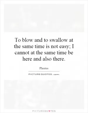 To blow and to swallow at the same time is not easy; I cannot at the same time be here and also there Picture Quote #1