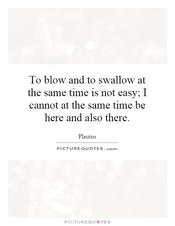 To blow and to swallow at the same time is not easy; I cannot at the same time be here and also there Picture Quote #1