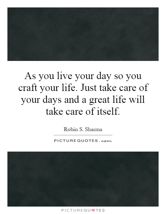As you live your day so you craft your life. Just take care of your days and a great life will take care of itself Picture Quote #1