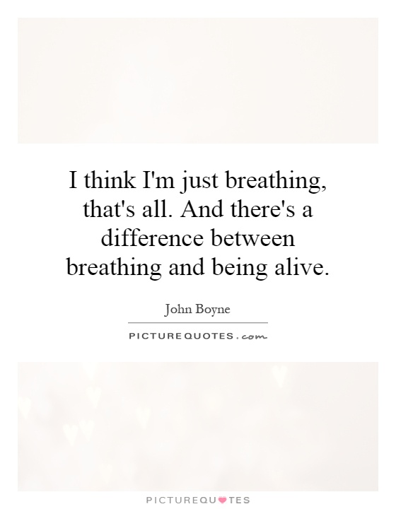 I think I'm just breathing, that's all. And there's a difference between breathing and being alive Picture Quote #1