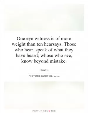 One eye witness is of more weight than ten hearsays. Those who hear, speak of what they have heard; whose who see, know beyond mistake Picture Quote #1