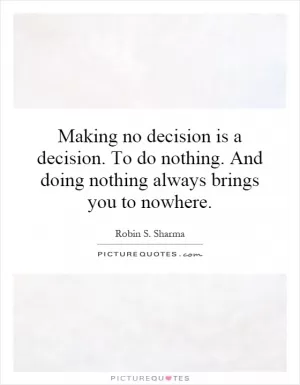 Making no decision is a decision. To do nothing. And doing nothing always brings you to nowhere Picture Quote #1
