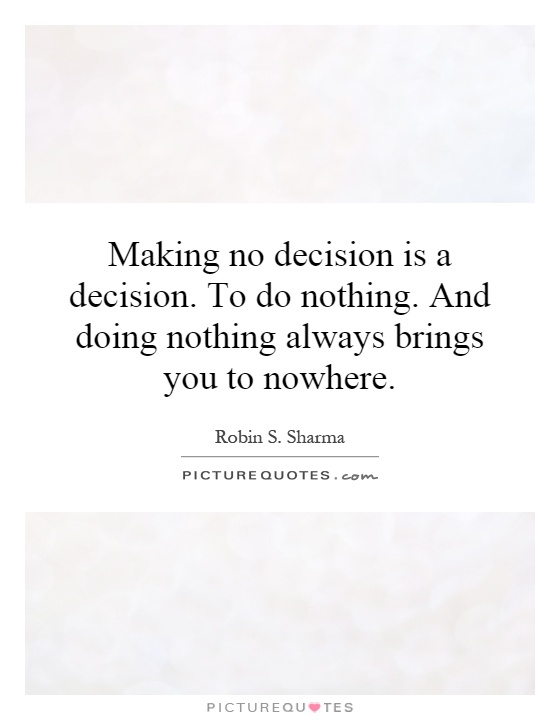Making no decision is a decision. To do nothing. And doing nothing always brings you to nowhere Picture Quote #1